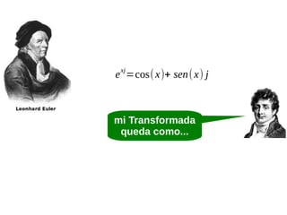 e xj =cos( x)+ sen( x) j

mi Transformada
queda como...

 