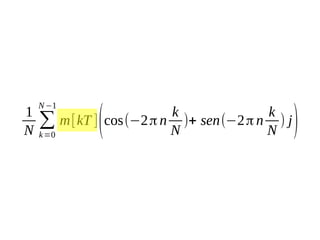 1
N

N −1

∑
k =0

k
k
m[kT ] cos(−2 π n )+ sen(−2 π n ) j
N
N

(

)

 