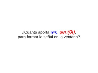 ¿Cuánto aporta n=0, sen(0t),
para formar la señal en la ventana?

 
