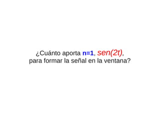 ¿Cuánto aporta n=1, sen(2t),
para formar la señal en la ventana?

 