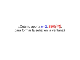 ¿Cuánto aporta n=2, sen(4t),
para formar la señal en la ventana?

 