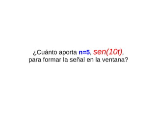 ¿Cuánto aporta n=5, sen(10t),
para formar la señal en la ventana?

 
