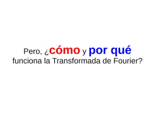 Pero, ¿cómo y por qué
funciona la Transformada de Fourier?

 
