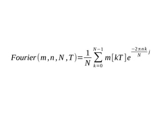 1
Fourier (m , n , N , T )=
N

N −1

∑ m [kT ]e
k=0

−2 π n k
j
N

 