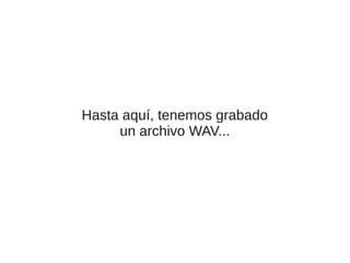 Hasta aquí, tenemos grabado
un archivo WAV...

 