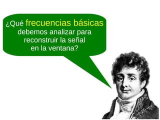 ¿Qué frecuencias básicas
debemos analizar para
reconstruir la señal
en la ventana?

 