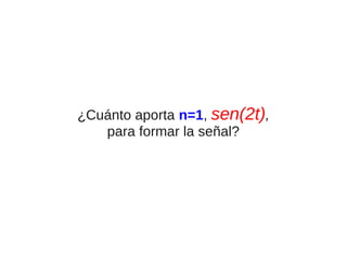 ¿Cuánto aporta n=1, sen(2t),
para formar la señal?

 