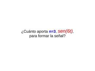 ¿Cuánto aporta n=3, sen(6t),
para formar la señal?

 