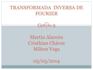 TRANSFORMADA INVERSA DE
FOURIER
Grupo 9
Martin Alarcón
Cristhian Chávez
Milton Vega
05/05/2014
 