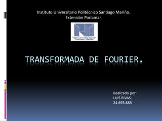 TRANSFORMADA DE FOURIER.
Instituto Universitario Politécnico Santiago Mariño.
Extensión Porlamar.
Realizado por:
LUIS RIVAS.
24.695.683
 