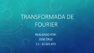 TRANSFORMADA DE
FOURIER
REALIZADO POR:
JOSE CRUZ
C.I.: 22.621.872
 