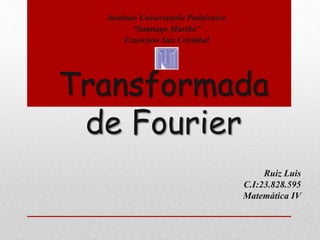 Transformada
de Fourier
Ruiz Luis
C.I:23.828.595
Matemática IV
Instituto Universitario Politécnico
“Santiago Mariño”
Extensión San Cristóbal
 