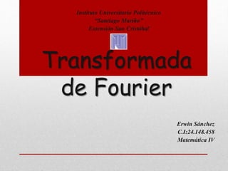 Transformada
de Fourier
Erwin Sánchez
C.I:24.148.458
Matemática IV
Instituto Universitario Politécnico
“Santiago Mariño”
Extensión San Cristóbal
 