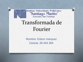 Transformada de
Fourier
Nombre: Edson marquez
Cedula: 26.404.364
 