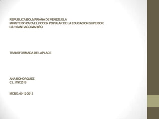 REPUBLICA BOLIVARIANA DE VENEZUELA
MINISTERIO PARA EL PODER POPULAR DE LA EDUCACION SUPERIOR
I.U.P. SANTIAGO MARIÑO

TRANSFORMADA DE LAPLACE

ANA BOHORQUEZ
C.I.:17912519

MCBO, 09-12-2013

 
