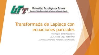 Transformada de Laplace con
ecuaciones parciales
Tecnologías de la Producción
Lic. Gerardo Edgar Mata Ortiz
Alumno(a): Michelle Pamela García Morales
 