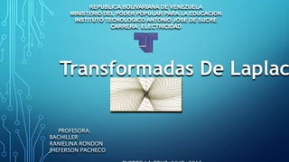 Transformadas De Laplac
REPUBLICA BOLIVARIANA DE VENEZUELA
MINISTERIO DEL PODER POPULAR PARA LA EDUCACION
INSTITUTO TECNOLOGICO ANTONIO JOSE DE SUCRE
CARRERA: ELECTRICIDAD
PROFESORA:
BACHILLER:
RANIELINA RONDON
JHEFERSON PACHECO
 