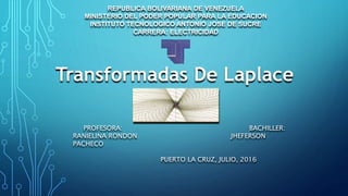 Transformadas De Laplace
REPUBLICA BOLIVARIANA DE VENEZUELA
MINISTERIO DEL PODER POPULAR PARA LA EDUCACION
INSTITUTO TECNOLOGICO ANTONIO JOSE DE SUCRE
CARRERA: ELECTRICIDAD
PROFESORA: BACHILLER:
RANIELINA RONDON JHEFERSON
PACHECO
PUERTO LA CRUZ, JULIO, 2016
 