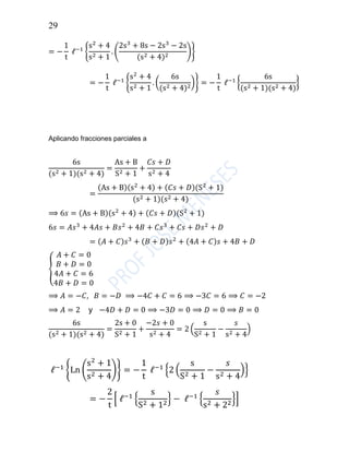 29
= −
1
t
ℓ−1
{
s2
+ 4
s2 + 1
. (
2s3
+ 8s − 2s3
− 2s
(s2 + 4)2
)}
= −
1
t
ℓ−1
{
s2
+ 4
s2 + 1
. (
6s
(s2 + 4)2
)} = −
1
t
ℓ−1
{
6s
(s2 + 1)(s2 + 4)
}
Aplicando fracciones parciales a
6s
(s2 + 1)(s2 + 4)
=
As + B
S2 + 1
+
𝐶𝑠 + 𝐷
s2 + 4
=
(As + B)(s2
+ 4) + (𝐶𝑠 + 𝐷)(S2
+ 1)
(s2 + 1)(s2 + 4)
⟹ 6𝑠 = (As + B)(s2
+ 4) + (𝐶𝑠 + 𝐷)(S2
+ 1)
6𝑠 = 𝐴𝑠3
+ 4𝐴𝑠 + 𝐵𝑠2
+ 4𝐵 + 𝐶𝑠3
+ 𝐶𝑠 + 𝐷𝑠2
+ 𝐷
= (𝐴 + 𝐶)𝑠3
+ (𝐵 + 𝐷)𝑠2
+ (4𝐴 + 𝐶)𝑠 + 4𝐵 + 𝐷
{
𝐴 + 𝐶 = 0
𝐵 + 𝐷 = 0
4𝐴 + 𝐶 = 6
4𝐵 + 𝐷 = 0
⟹ 𝐴 = −𝐶, 𝐵 = −𝐷 ⟹ −4𝐶 + 𝐶 = 6 ⟹ −3𝐶 = 6 ⟹ 𝐶 = −2
⟹ 𝐴 = 2 y −4𝐷 + 𝐷 = 0 ⟹ −3𝐷 = 0 ⟹ 𝐷 = 0 ⟹ 𝐵 = 0
6s
(s2 + 1)(s2 + 4)
=
2s + 0
S2 + 1
+
−2𝑠 + 0
s2 + 4
= 2 (
s
S2 + 1
−
𝑠
s2 + 4
)
ℓ−1
{Ln (
s2
+ 1
s2 + 4
)} = −
1
t
ℓ−1
{2 (
s
S2 + 1
−
𝑠
s2 + 4
)}
= −
2
t
[ ℓ−1
{
s
S2 + 12
} − ℓ−1
{
𝑠
s2 + 22
}]
 