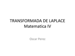 TRANSFORMADA DE LAPLACE
Matematica IV
Oscar Perez
 