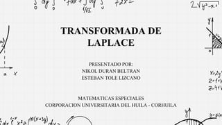 TRANSFORMADA DE
LAPLACE
PRESENTADO POR:
NIKOL DURAN BELTRAN
ESTEBAN TOLE LIZCANO
MATEMATICAS ESPECIALES
CORPORACION UNIVERSITARIA DEL HUILA - CORHUILA
 