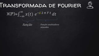 Transformada de fourier
X(F)= −∞
∞
𝑥(𝑡) 𝑒−𝑖 2 𝜋 𝐹 𝑡
𝑑𝑡
função Função analisadora:
senoides
 