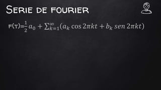 Serie de fourier
f(t)=
1
2
𝑎0 + 𝑘=1
∞
𝑎 𝑘 cos 2𝜋𝑘𝑡 + 𝑏 𝑘 𝑠𝑒𝑛 2𝜋𝑘𝑡
 