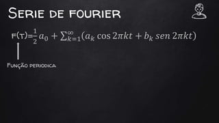 Serie de fourier
f(t)=
1
2
𝑎0 + 𝑘=1
∞
𝑎 𝑘 cos 2𝜋𝑘𝑡 + 𝑏 𝑘 𝑠𝑒𝑛 2𝜋𝑘𝑡
Função periodica
 