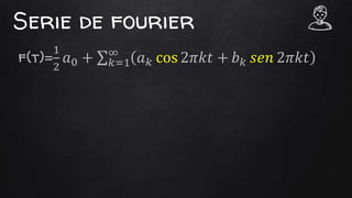Serie de fourier
f(t)=
1
2
𝑎0 + 𝑘=1
∞
𝑎 𝑘 cos 2𝜋𝑘𝑡 + 𝑏 𝑘 𝑠𝑒𝑛 2𝜋𝑘𝑡
 