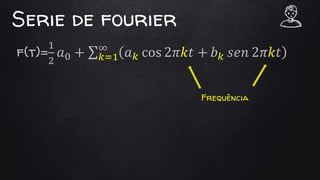 Serie de fourier
f(t)=
1
2
𝑎0 + 𝑘=1
∞
𝑎 𝑘 cos 2𝜋𝑘𝑡 + 𝑏 𝑘 𝑠𝑒𝑛 2𝜋𝑘𝑡
Frequência
 