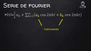 Serie de fourier
f(t)=
1
2
𝑎0 + 𝑘=1
∞
𝑎 𝑘 cos 2𝜋𝑘𝑡 + 𝑏 𝑘 𝑠𝑒𝑛 2𝜋𝑘𝑡
Coeficientes
 