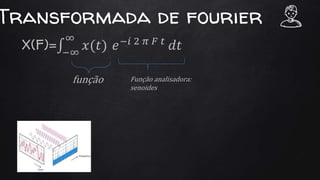 Transformada de fourier
X(F)= −∞
∞
𝑥(𝑡) 𝑒−𝑖 2 𝜋 𝐹 𝑡
𝑑𝑡
função Função analisadora:
senoides
 