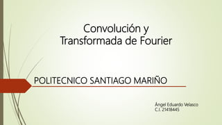 Ángel Eduardo Velasco
C.I. 21418445
Convolución y
Transformada de Fourier
POLITECNICO SANTIAGO MARIÑO
 