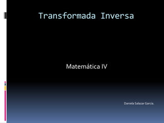 Transformada Inversa
Matemática IV
Daniela Salazar García.
 