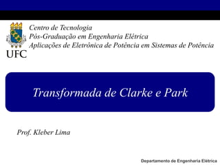 Prof. Kleber Lima
Transformada de Clarke e Park
Centro de Tecnologia
Pós-Graduação em Engenharia Elétrica
Aplicações de Eletrônica de Potência em Sistemas de Potência
Departamento de Engenharia Elétrica
 