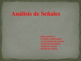 Análisis de Señales


           JOSE ARTEAGA
           LUZMILA HERNADEZ
           ALEXANDER ESCALONA
           YENIFER MELENDEZ
           YOSELVIA ADAM
           MAIBETH AMAYA
 