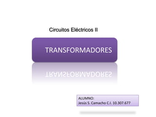 Circuitos Eléctricos II



TRANSFORMADORES




             ALUMNO:
             Jesús S. Camacho C.I. 10.307.677
 