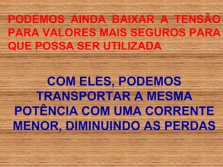 PODEMOS AINDA BAIXAR A TENSÃO
PARA VALORES MAIS SEGUROS PARA
QUE POSSA SER UTILIZADA


    COM ELES, PODEMOS
   TRANSPORTAR A MESMA
POTÊNCIA COM UMA CORRENTE
MENOR, DIMINUINDO AS PERDAS
 