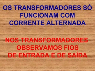 OS TRANSFORMADORES SÓ
     FUNCIONAM COM
 CORRENTE ALTERNADA

NOS TRANSFORMADORES
   OBSERVAMOS FIOS
 DE ENTRADA E DE SAÍDA
 