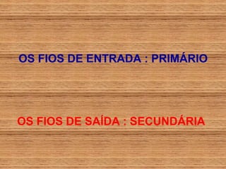 OS FIOS DE ENTRADA : PRIMÁRIO




OS FIOS DE SAÍDA : SECUNDÁRIA
 