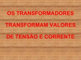 OS TRANSFORMADORES

TRANSFORMAM VALORES

DE TENSÃO E CORRENTE
 