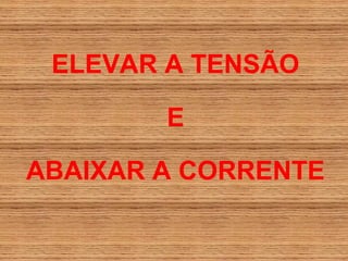 ELEVAR A TENSÃO

        E

ABAIXAR A CORRENTE
 
