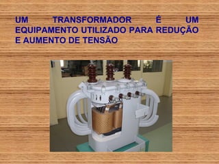 UM     TRANSFORMADOR       É    UM
EQUIPAMENTO UTILIZADO PARA REDUÇÃO
E AUMENTO DE TENSÃO
 
