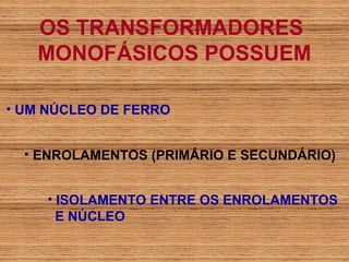 OS TRANSFORMADORES
   MONOFÁSICOS POSSUEM

• UM NÚCLEO DE FERRO


  • ENROLAMENTOS (PRIMÁRIO E SECUNDÁRIO)


     • ISOLAMENTO ENTRE OS ENROLAMENTOS
       E NÚCLEO
 