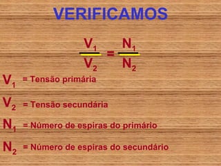 VERIFICAMOS
                   V1   N1
                      =
                   V2   N2
V1   = Tensão primária

V2   = Tensão secundária

N1   = Número de espiras do primário

N2   = Número de espiras do secundário
 