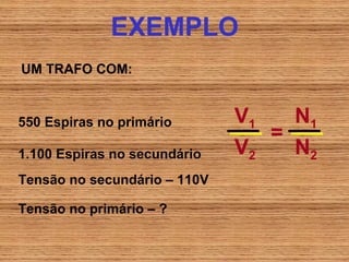EXEMPLO
UM TRAFO COM:


550 Espiras no primário       V1   N1
                                 =
1.100 Espiras no secundário   V2   N2
Tensão no secundário – 110V

Tensão no primário – ?
 