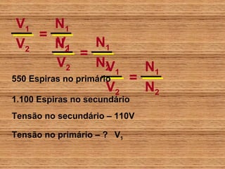 V1       N1
      =
 V2       V1
          N2       N1
                =
          V2       N2 V1   N1
550 Espiras no primário  =
                      V2   N2
1.100 Espiras no secundário
Tensão no secundário – 110V

Tensão no primário – ? V1
 
