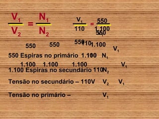 V1   N1                 V1     550
   =                        =
V2   N2                110    1.100
                              550
                               V1
             550       550 1.100
                         110
     550                              V1
550 Espiras no primário 1.100 N1
                          110
    1.100 1.100      1.100                 V1
1.100 Espiras no secundário 110N2
Tensão no secundário – 110V     V2     V1

Tensão no primário –            V1
 