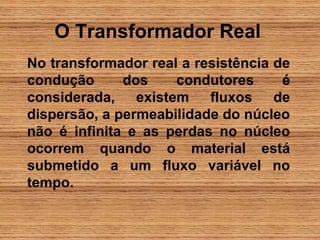 O Transformador Real
No transformador real a resistência de
condução      dos    condutores      é
considerada, existem fluxos de
dispersão, a permeabilidade do núcleo
não é infinita e as perdas no núcleo
ocorrem quando o material está
submetido a um fluxo variável no
tempo.
 