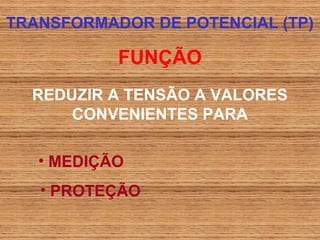 TRANSFORMADOR DE POTENCIAL (TP)

           FUNÇÃO
  REDUZIR A TENSÃO A VALORES
      CONVENIENTES PARA

   • MEDIÇÃO
   • PROTEÇÃO
 